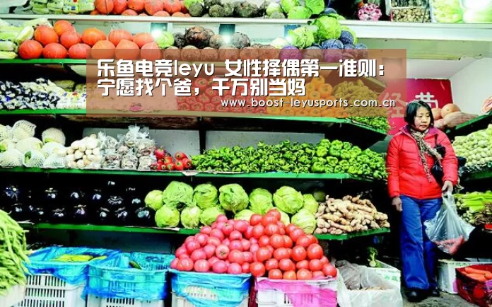 乐鱼电竞leyu_女性择偶第一准则:宁愿找个爸,千万别当妈(图3) 乐鱼电竞leyu_女性择偶第一准则:宁愿找个爸,千万别当妈(图3)