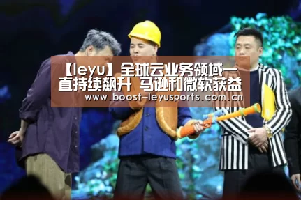 【leyu】全球云业务领域一直持续飙升 马逊和微软获益最多(图1) 乐鱼体育