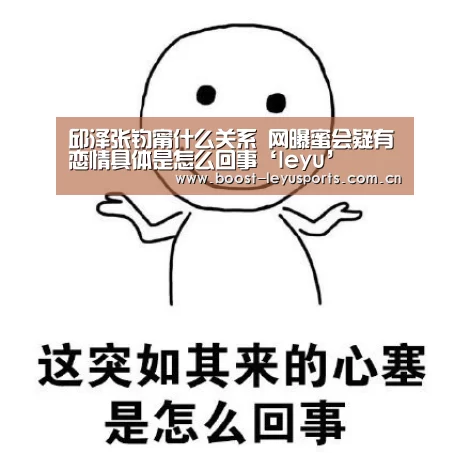 邱泽张钧甯什么关系 网曝蜜会疑有恋情具体是怎么回事‘leyu’(图1) 乐鱼体育