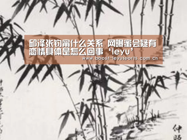 邱泽张钧甯什么关系 网曝蜜会疑有恋情具体是怎么回事‘leyu’(图3) 乐鱼电竞leyu
